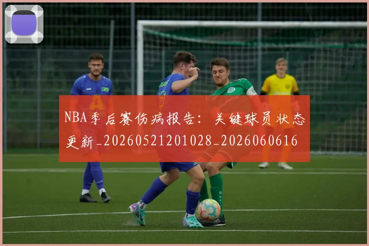 NBA季后赛伤病报告：关键球员状态更新_20260521201028_20260606165638