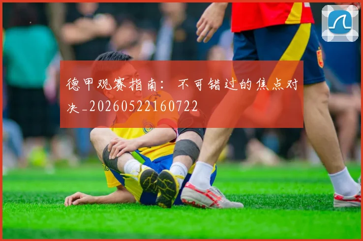 德甲观赛指南：不可错过的焦点对决_20260522160722