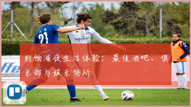 利物浦夜生活体验：最佳酒吧、俱乐部与娱乐场所