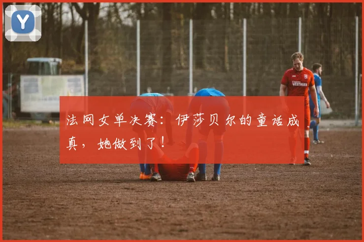 法网女单决赛：伊莎贝尔的童话成真，她做到了！