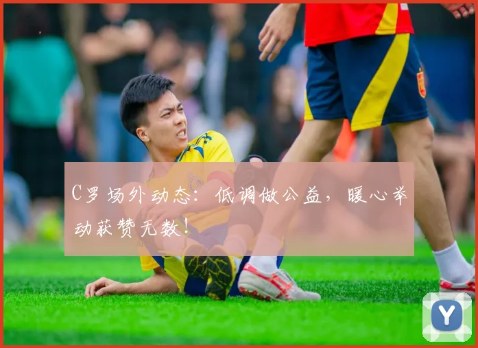 C罗场外动态：低调做公益，暖心举动获赞无数！