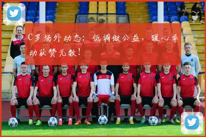 C罗场外动态：低调做公益，暖心举动获赞无数！