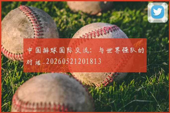 中国排球国际交流：与世界强队的对话_20260521201813