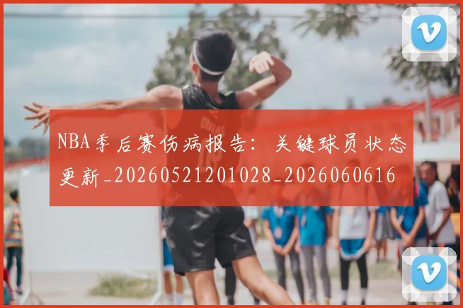 NBA季后赛伤病报告：关键球员状态更新_20260521201028_20260606165638