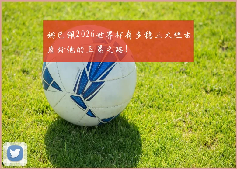 姆巴佩2026世界杯有多稳三大理由看好他的卫冕之路！