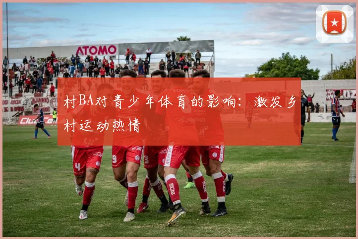 村BA对青少年体育的影响：激发乡村运动热情