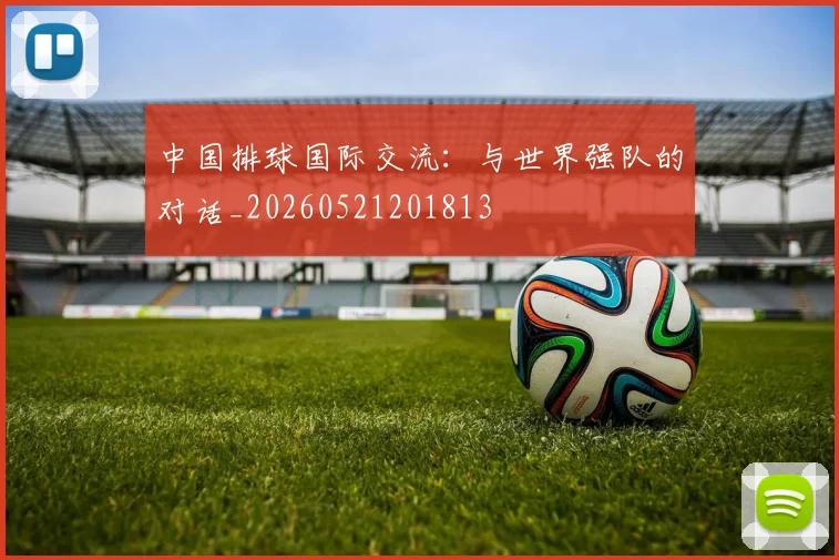 中国排球国际交流：与世界强队的对话_20260521201813