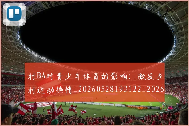 村BA对青少年体育的影响：激发乡村运动热情_20260528193122_20260609220215