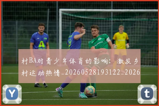 村BA对青少年体育的影响：激发乡村运动热情_20260528193122_20260609220215