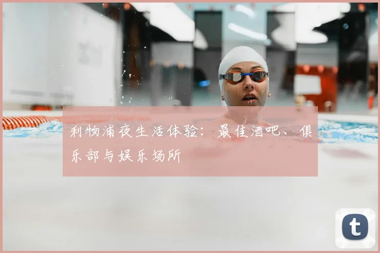 利物浦夜生活体验：最佳酒吧、俱乐部与娱乐场所