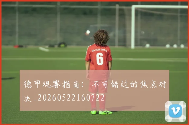 德甲观赛指南：不可错过的焦点对决_20260522160722